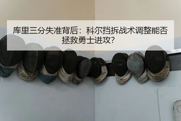 库里三分失准背后：科尔挡拆战术调整能否拯救勇士进攻？